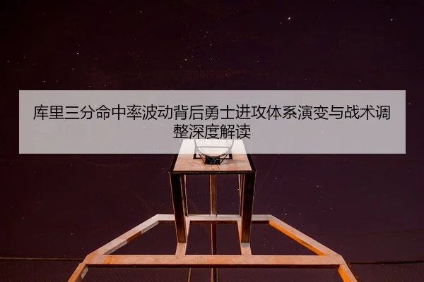 库里三分命中率波动背后勇士进攻体系演变与战术调整深度解读