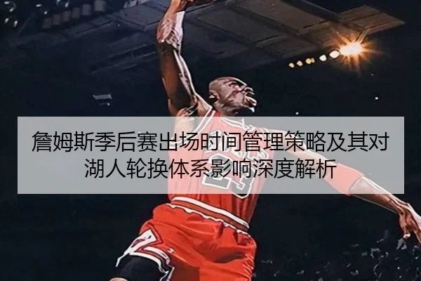 詹姆斯季后赛出场时间管理策略及其对湖人轮换体系影响深度解析