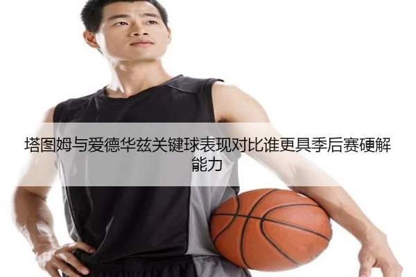 塔图姆与爱德华兹关键球表现对比谁更具季后赛硬解能力