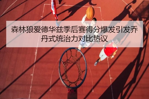 森林狼爱德华兹季后赛得分爆发引发乔丹式统治力对比热议
