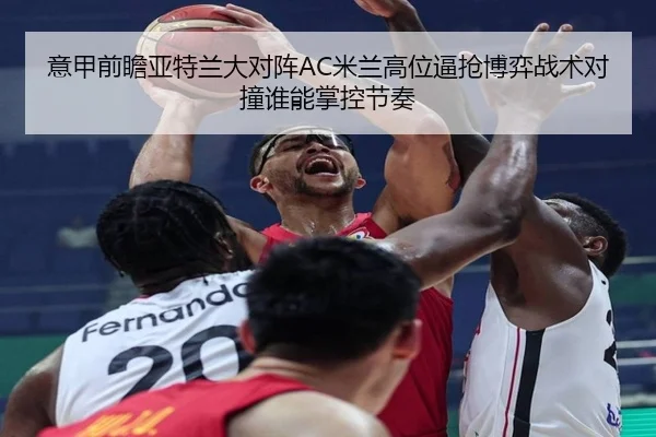 意甲前瞻亚特兰大对阵AC米兰高位逼抢博弈战术对撞谁能掌控节奏
