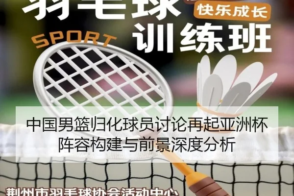 中国男篮归化球员讨论再起亚洲杯阵容构建与前景深度分析